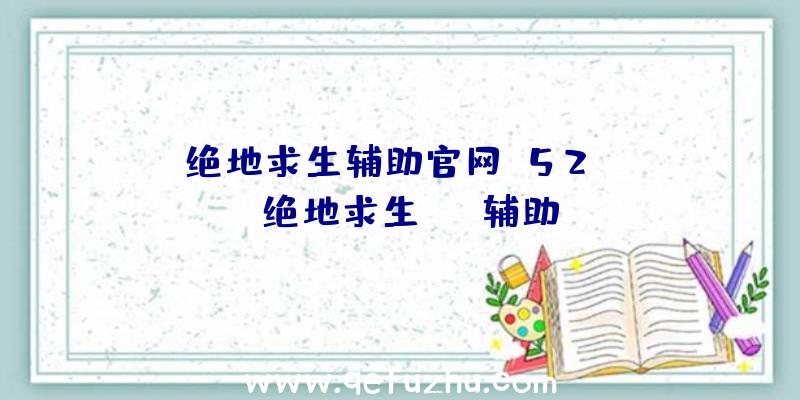 「绝地求生辅助官网+52vv」|绝地求生run辅助